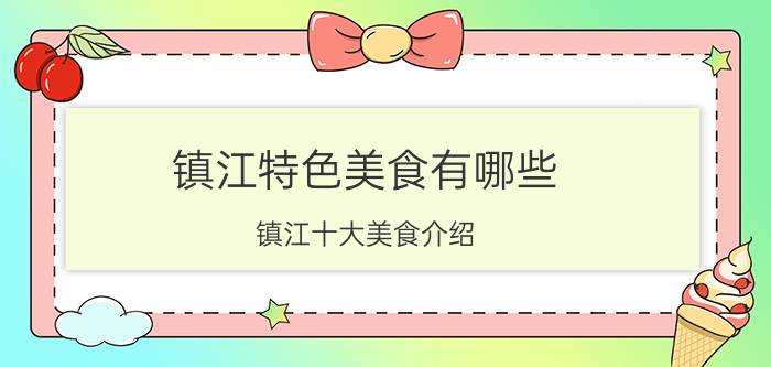 镇江特色美食有哪些 镇江十大美食介绍